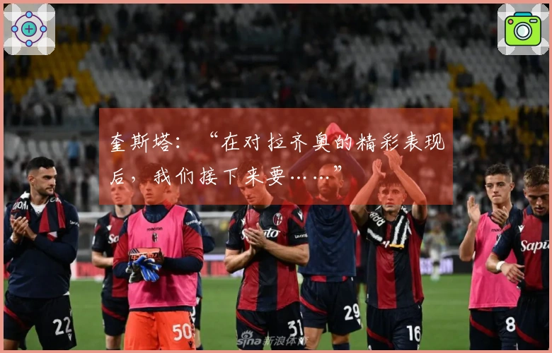 奎斯塔：“在对拉齐奥的精彩表现后，我们接下来要……”