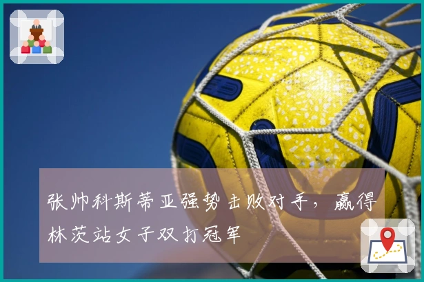 张帅科斯蒂亚强势击败对手，赢得林茨站女子双打冠军
