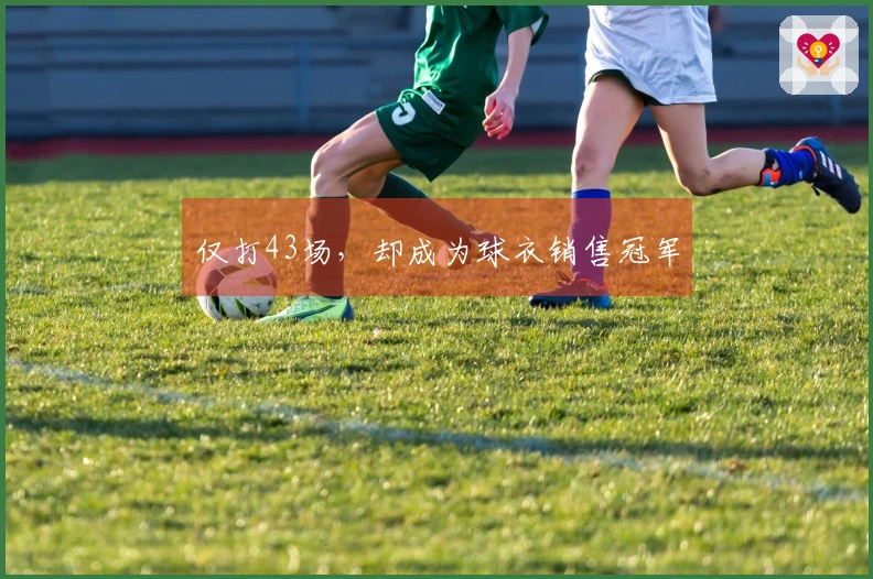 仅打43场，却成为球衣销售冠军