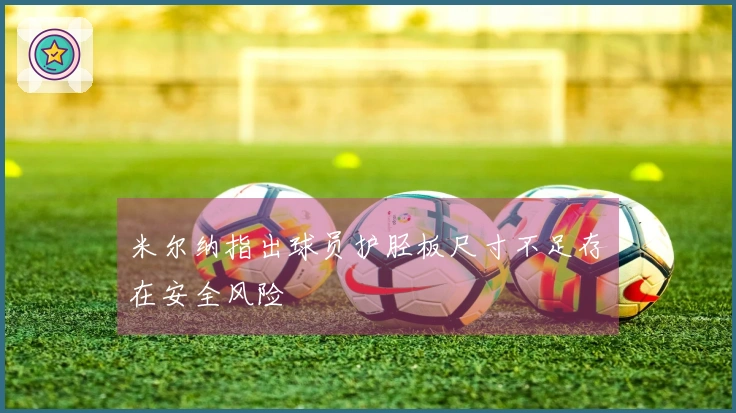 米尔纳指出球员护胫板尺寸不足存在安全风险
