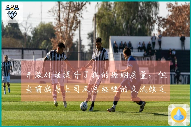 开放对话提升了我的婚姻质量，但当前我与上司及总经理的交流缺乏双向性。