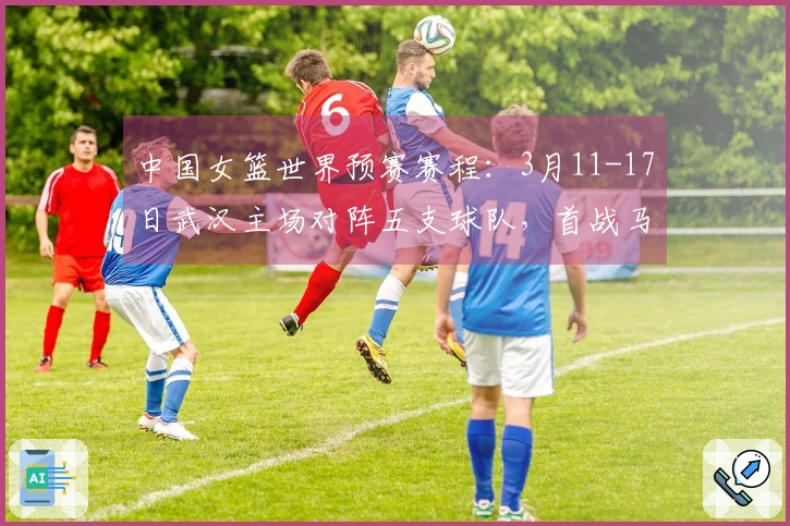 中国女篮世界预赛赛程：3月11-17日武汉主场对阵五支球队，首战马里末战巴西