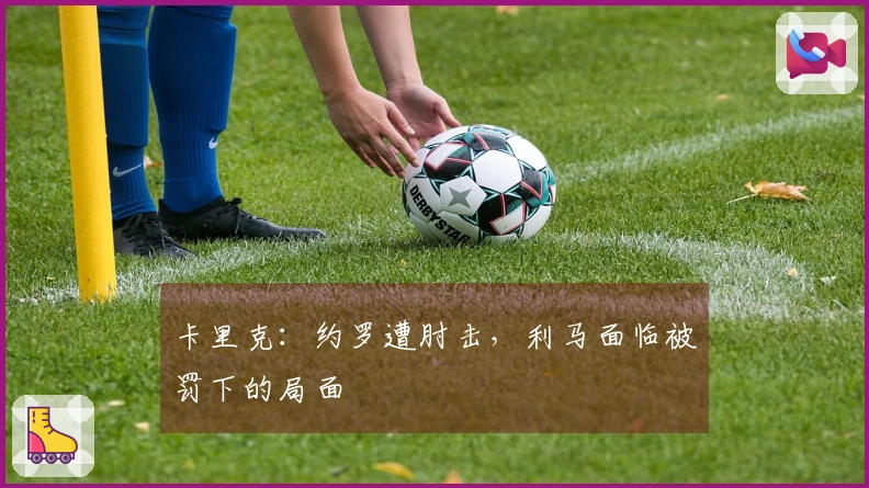 卡里克：约罗遭肘击，利马面临被罚下的局面