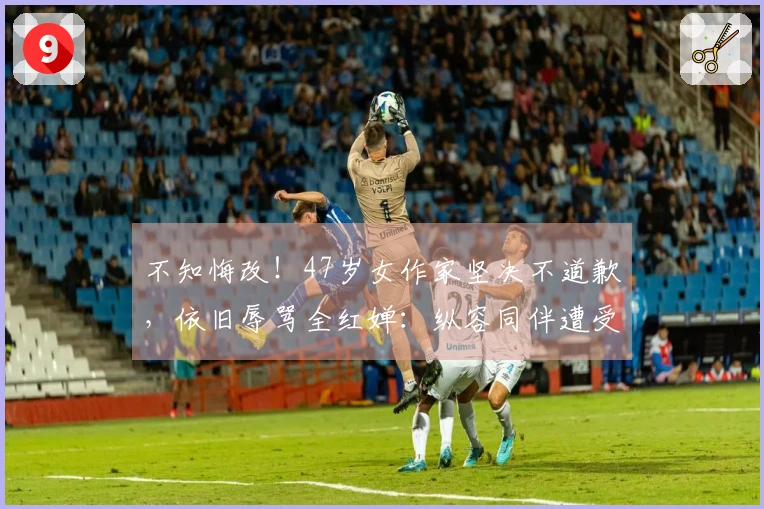 不知悔改！47岁女作家坚决不道歉，依旧辱骂全红婵：纵容同伴遭受欺凌