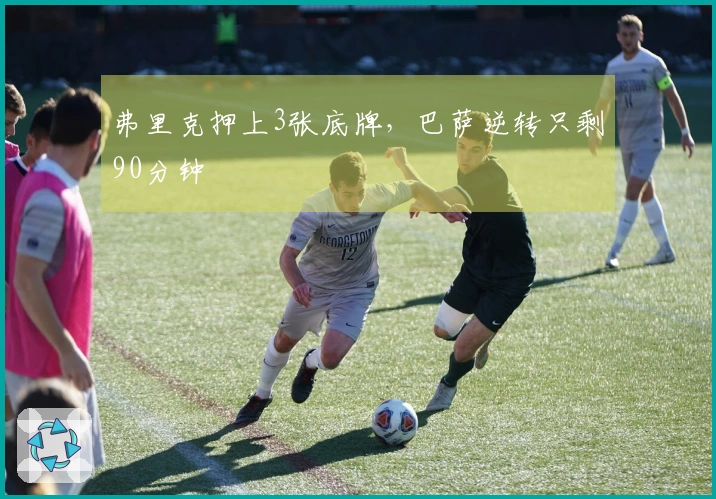 弗里克押上3张底牌，巴萨逆转只剩90分钟