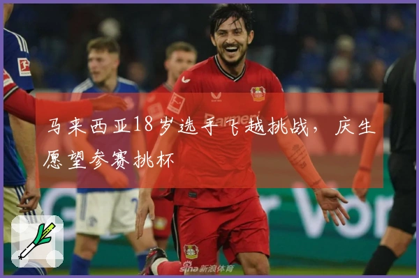 马来西亚18岁选手飞越挑战，庆生愿望参赛挑杯