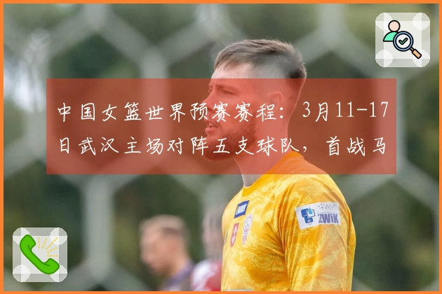 中国女篮世界预赛赛程：3月11-17日武汉主场对阵五支球队，首战马里末战巴西
