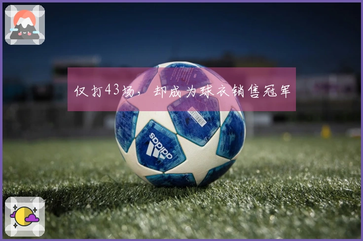 仅打43场，却成为球衣销售冠军