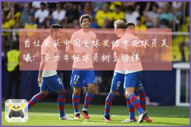 首位荣获中国金球奖的申花球员吴曦：要为年轻球员树立榜样