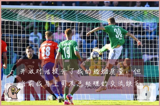 开放对话提升了我的婚姻质量，但当前我与上司及总经理的交流缺乏双向性。