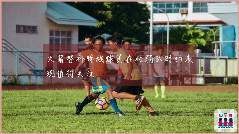 火箭替补锋线球员在对弱队时的表现值得关注