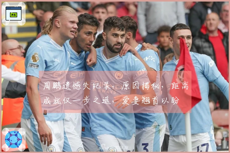 周鹏遗憾失纪录，原因揭秘，距离成就仅一步之遥，爱妻翘首以盼