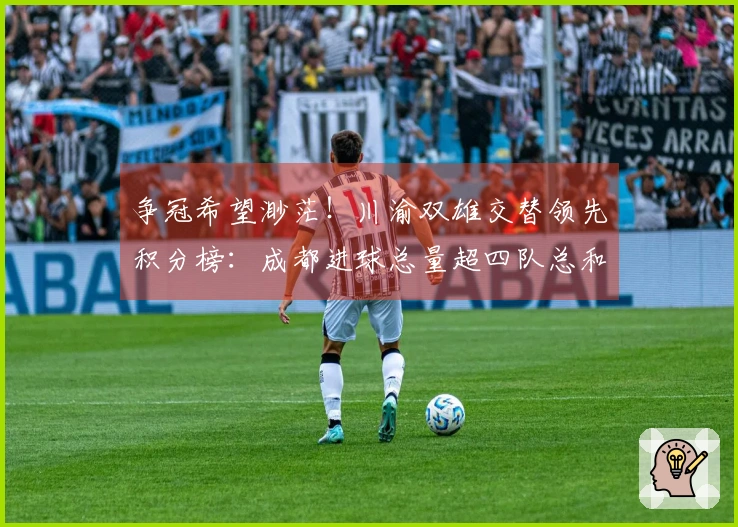 争冠希望渺茫！川渝双雄交替领先积分榜：成都进球总量超四队总和