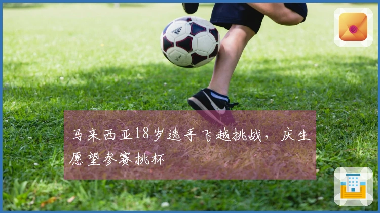 马来西亚18岁选手飞越挑战，庆生愿望参赛挑杯