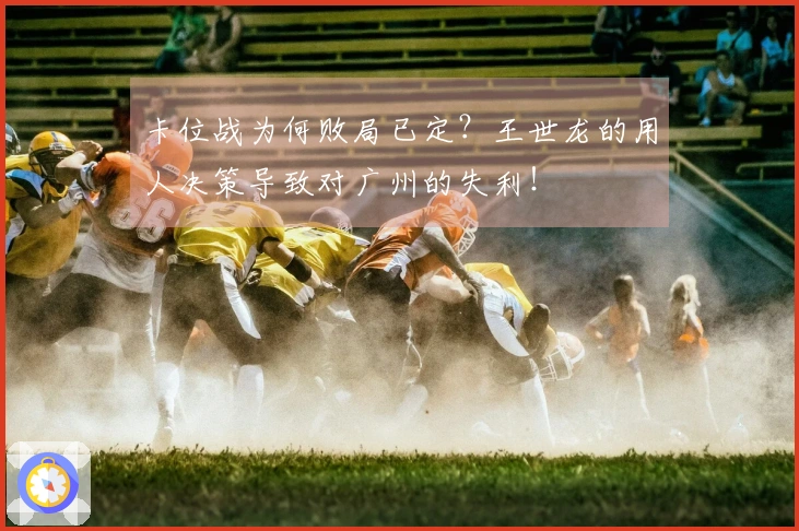 卡位战为何败局已定？王世龙的用人决策导致对广州的失利！