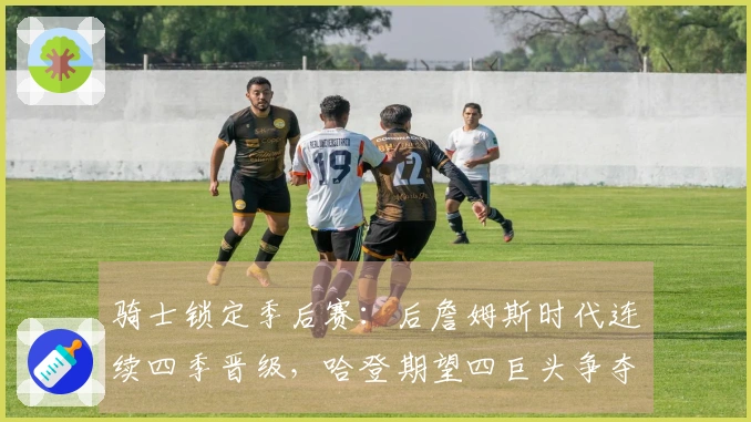 骑士锁定季后赛：后詹姆斯时代连续四季晋级，哈登期望四巨头争夺冠军