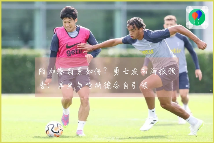 附加赛前景如何？勇士发布海报预告：库里与伦纳德各自引领