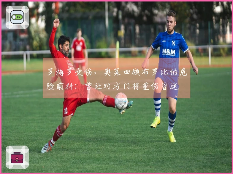 罗梅罗受伤，奥莱回顾布罗比的危险前科：曾让对方门将重伤昏迷