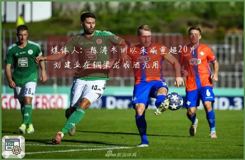 媒体人：陈涛冬训以来减重超20斤 刘建业在铜梁龙戒酒无用