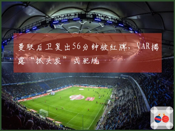 曼联后卫复出56分钟被红牌，VAR揭露“抓头发”式犯规