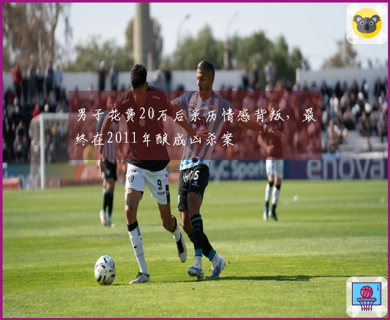 男子花费20万后亲历情感背叛，最终在2011年酿成凶杀案