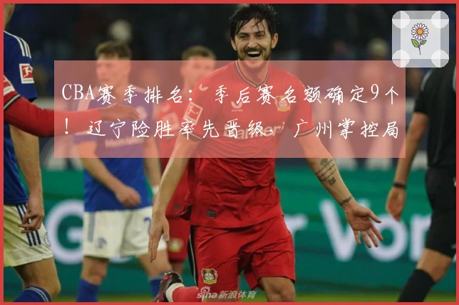 CBA赛季排名：季后赛名额确定9个！辽宁险胜率先晋级，广州掌控局势