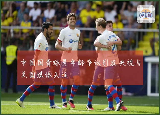 中国国青球员年龄争议引发央视与美国媒体关注