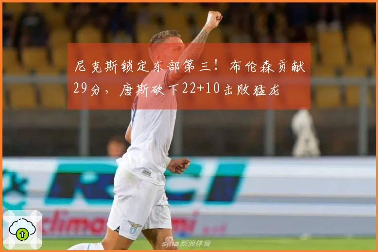尼克斯锁定东部第三！布伦森贡献29分，唐斯砍下22+10击败猛龙