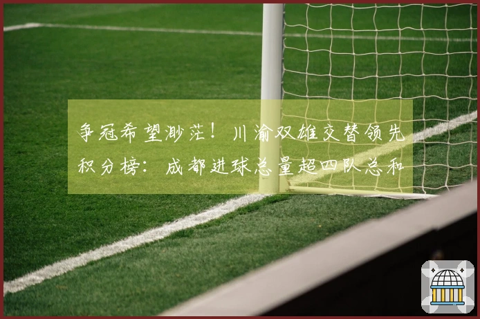 争冠希望渺茫！川渝双雄交替领先积分榜：成都进球总量超四队总和